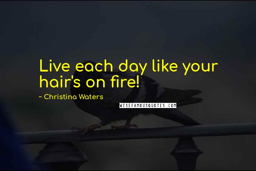 Christina Waters Quotes: Live each day like your hair's on fire!