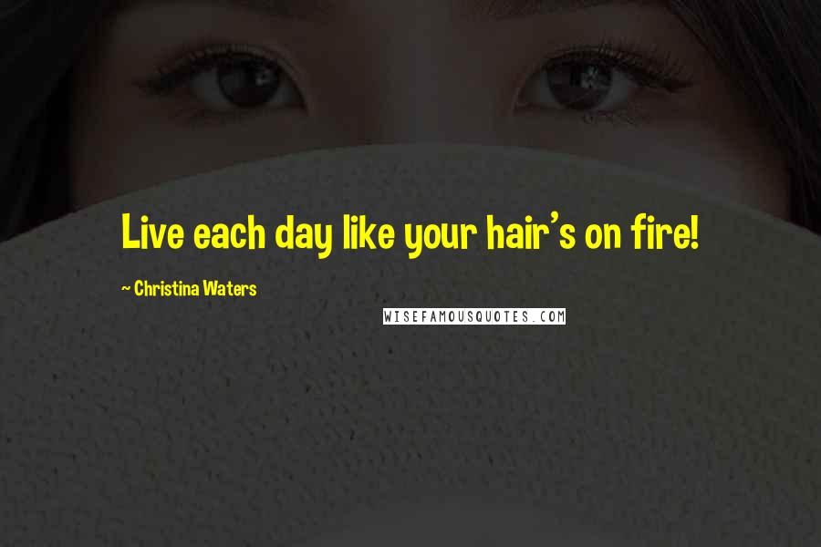 Christina Waters Quotes: Live each day like your hair's on fire!