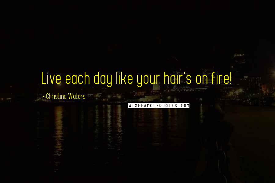 Christina Waters Quotes: Live each day like your hair's on fire!