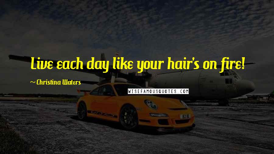 Christina Waters Quotes: Live each day like your hair's on fire!