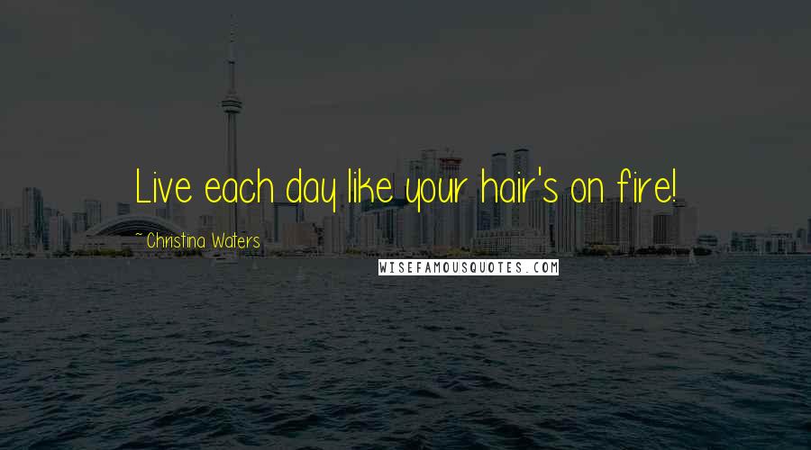 Christina Waters Quotes: Live each day like your hair's on fire!