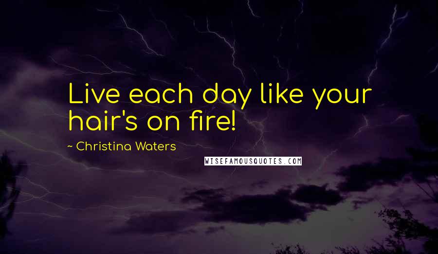 Christina Waters Quotes: Live each day like your hair's on fire!