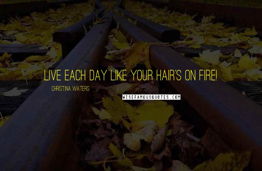 Christina Waters Quotes: Live each day like your hair's on fire!