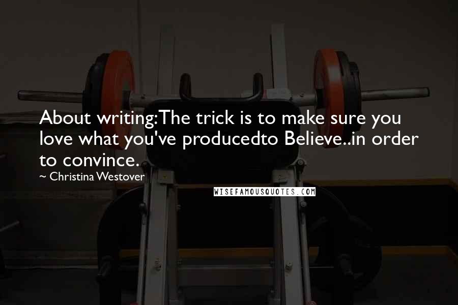 Christina Westover Quotes: About writing:The trick is to make sure you love what you've producedto Believe..in order to convince.