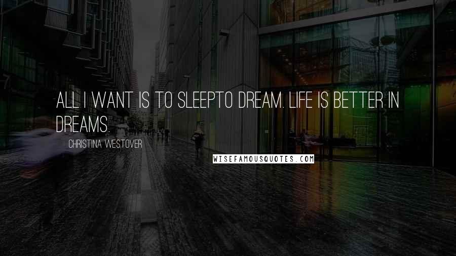 Christina Westover Quotes: All I want is to sleepto dream. Life is better in dreams.