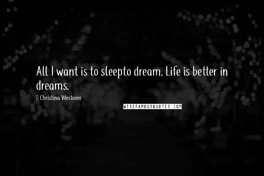 Christina Westover Quotes: All I want is to sleepto dream. Life is better in dreams.