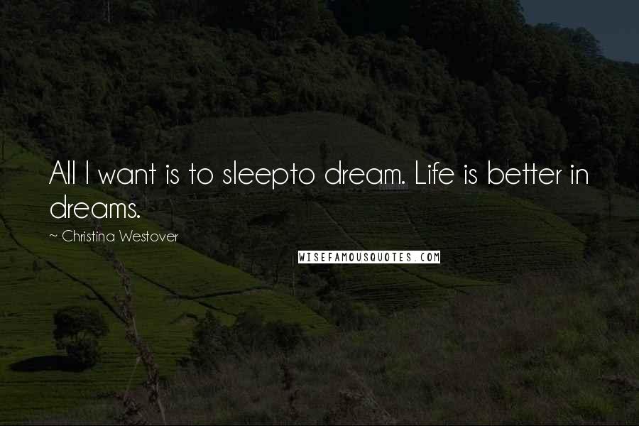 Christina Westover Quotes: All I want is to sleepto dream. Life is better in dreams.