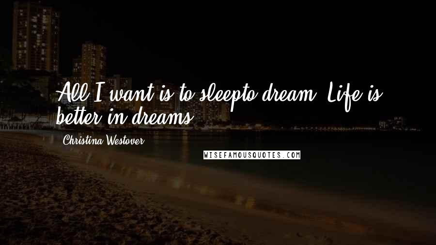 Christina Westover Quotes: All I want is to sleepto dream. Life is better in dreams.