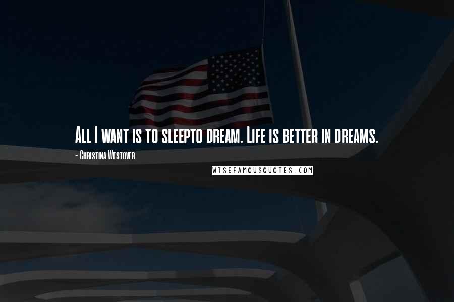 Christina Westover Quotes: All I want is to sleepto dream. Life is better in dreams.