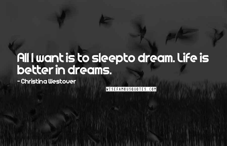 Christina Westover Quotes: All I want is to sleepto dream. Life is better in dreams.