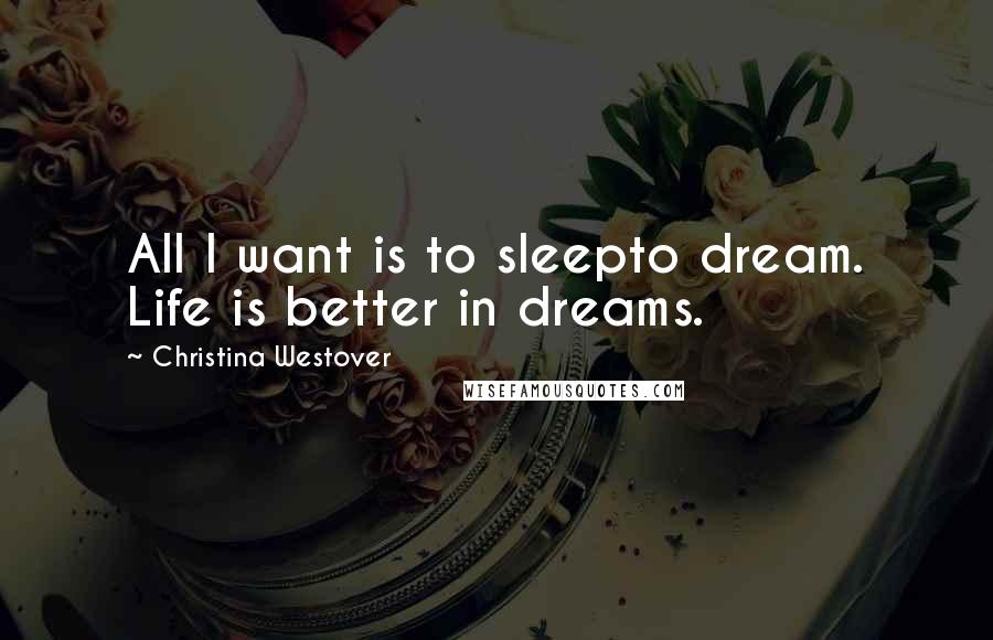 Christina Westover Quotes: All I want is to sleepto dream. Life is better in dreams.
