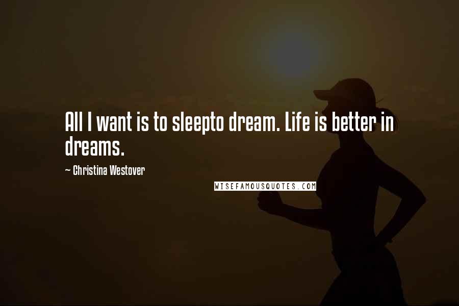 Christina Westover Quotes: All I want is to sleepto dream. Life is better in dreams.