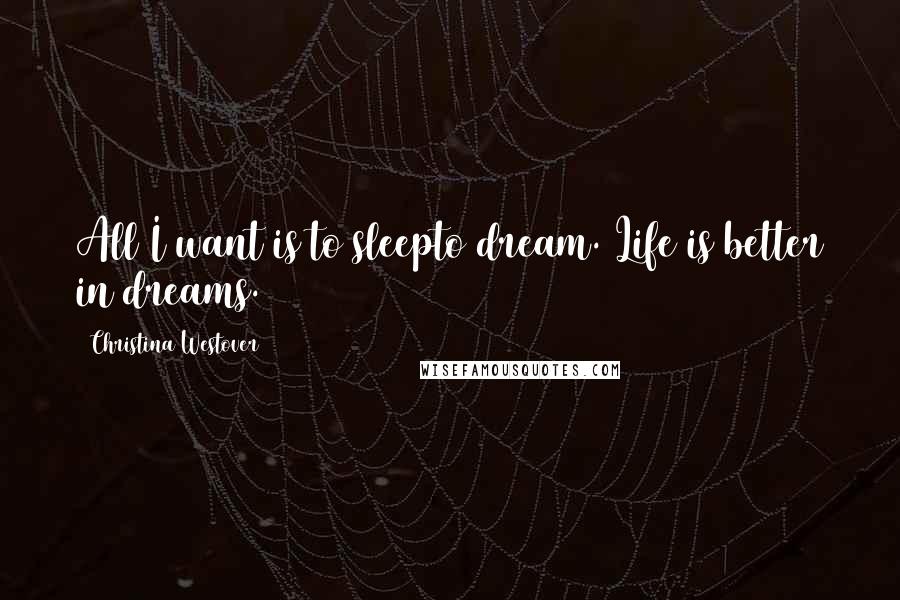 Christina Westover Quotes: All I want is to sleepto dream. Life is better in dreams.