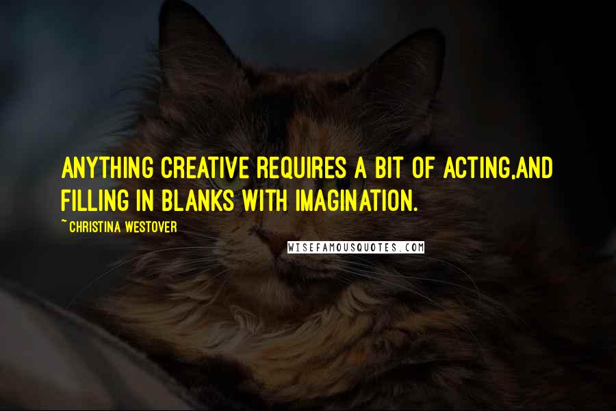 Christina Westover Quotes: Anything creative requires a bit of acting,and filling in blanks with imagination.