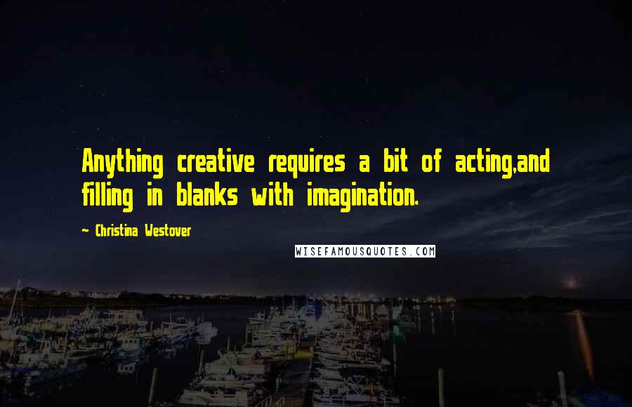 Christina Westover Quotes: Anything creative requires a bit of acting,and filling in blanks with imagination.
