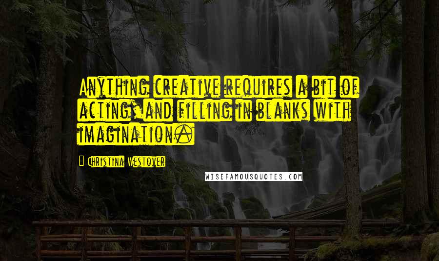 Christina Westover Quotes: Anything creative requires a bit of acting,and filling in blanks with imagination.