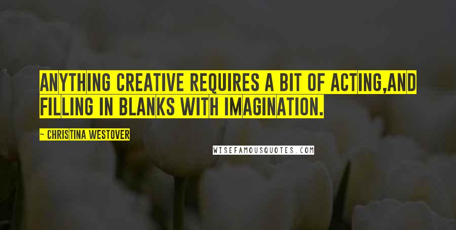 Christina Westover Quotes: Anything creative requires a bit of acting,and filling in blanks with imagination.