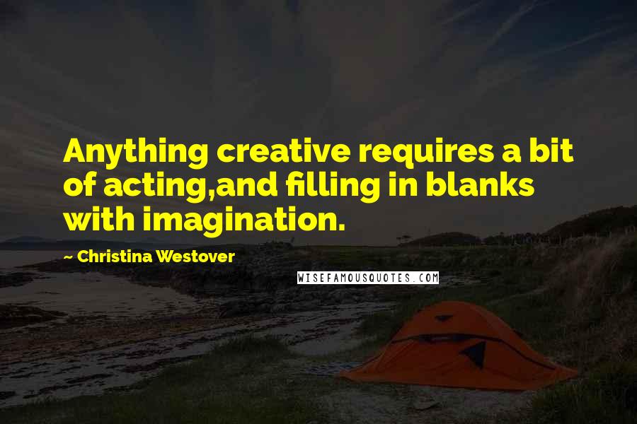 Christina Westover Quotes: Anything creative requires a bit of acting,and filling in blanks with imagination.