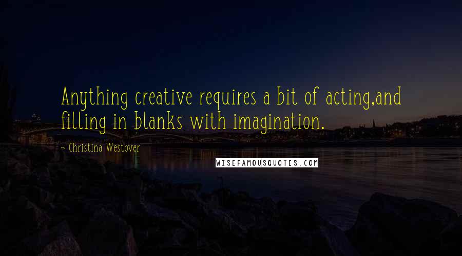 Christina Westover Quotes: Anything creative requires a bit of acting,and filling in blanks with imagination.