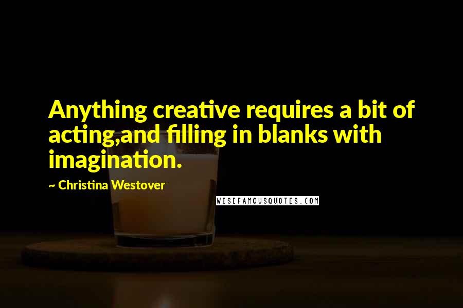 Christina Westover Quotes: Anything creative requires a bit of acting,and filling in blanks with imagination.