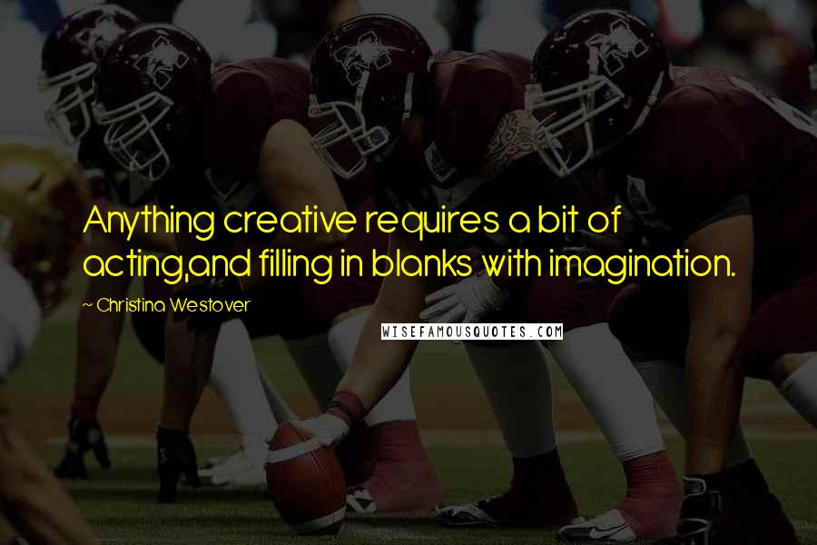 Christina Westover Quotes: Anything creative requires a bit of acting,and filling in blanks with imagination.