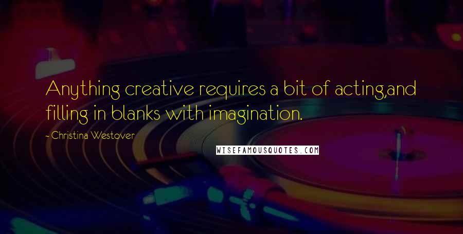 Christina Westover Quotes: Anything creative requires a bit of acting,and filling in blanks with imagination.