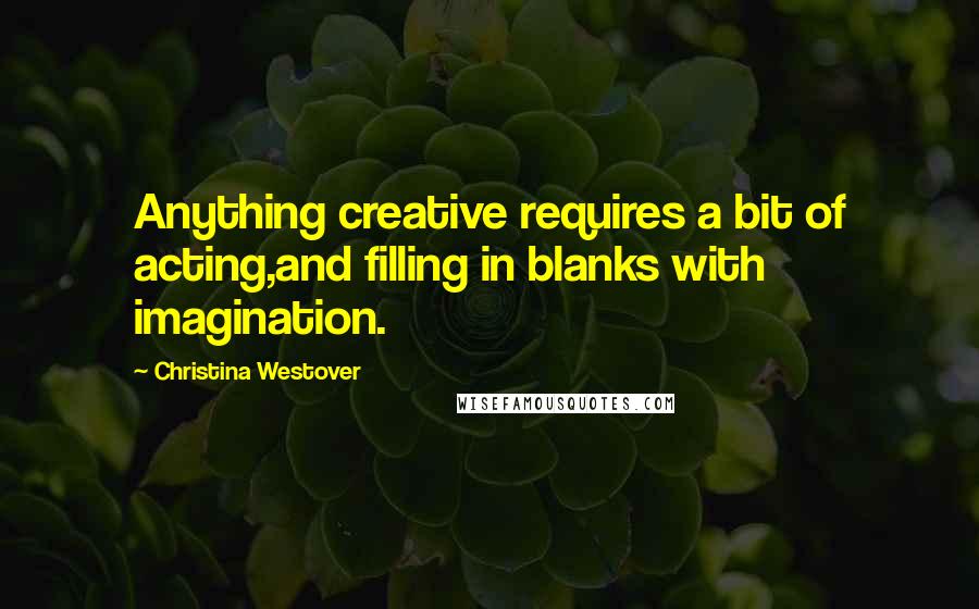 Christina Westover Quotes: Anything creative requires a bit of acting,and filling in blanks with imagination.