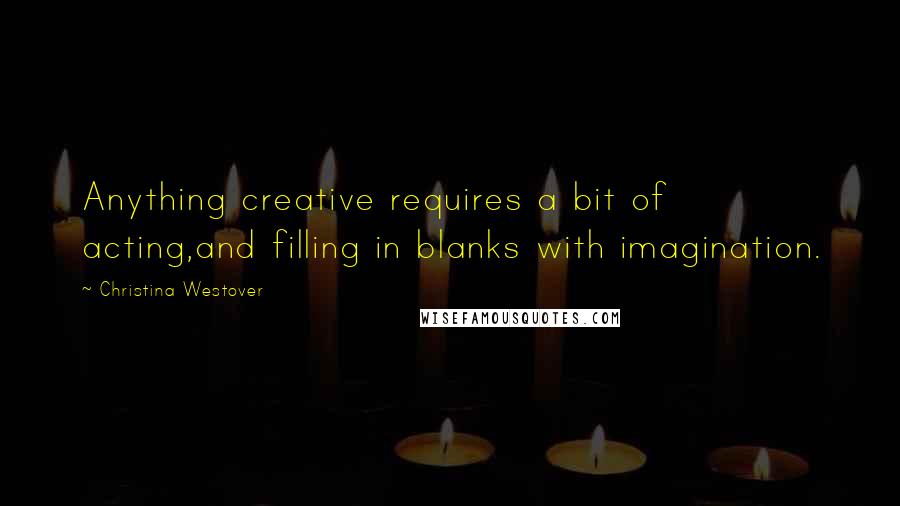 Christina Westover Quotes: Anything creative requires a bit of acting,and filling in blanks with imagination.