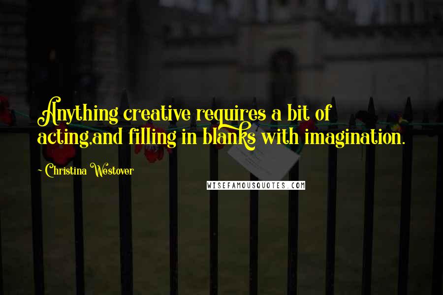 Christina Westover Quotes: Anything creative requires a bit of acting,and filling in blanks with imagination.