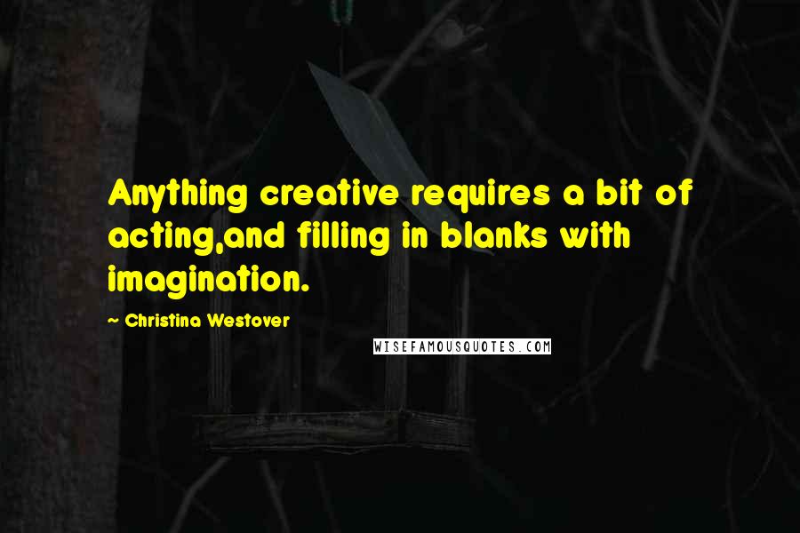 Christina Westover Quotes: Anything creative requires a bit of acting,and filling in blanks with imagination.