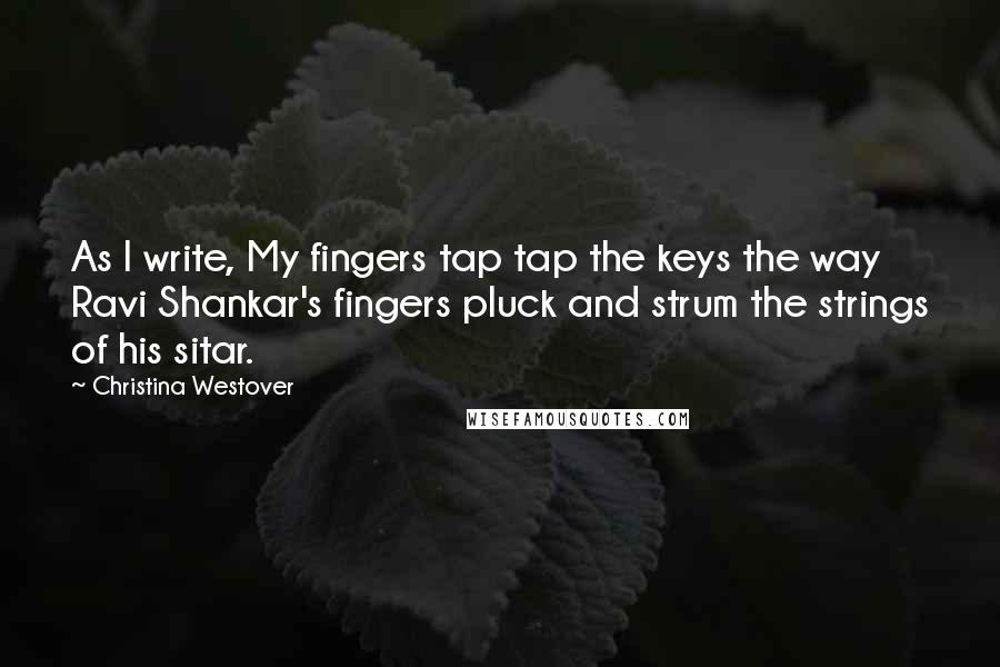 Christina Westover Quotes: As I write, My fingers tap tap the keys the way Ravi Shankar's fingers pluck and strum the strings of his sitar.