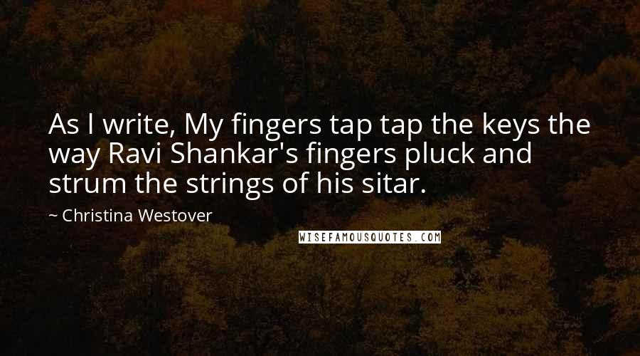 Christina Westover Quotes: As I write, My fingers tap tap the keys the way Ravi Shankar's fingers pluck and strum the strings of his sitar.