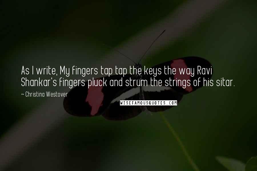 Christina Westover Quotes: As I write, My fingers tap tap the keys the way Ravi Shankar's fingers pluck and strum the strings of his sitar.