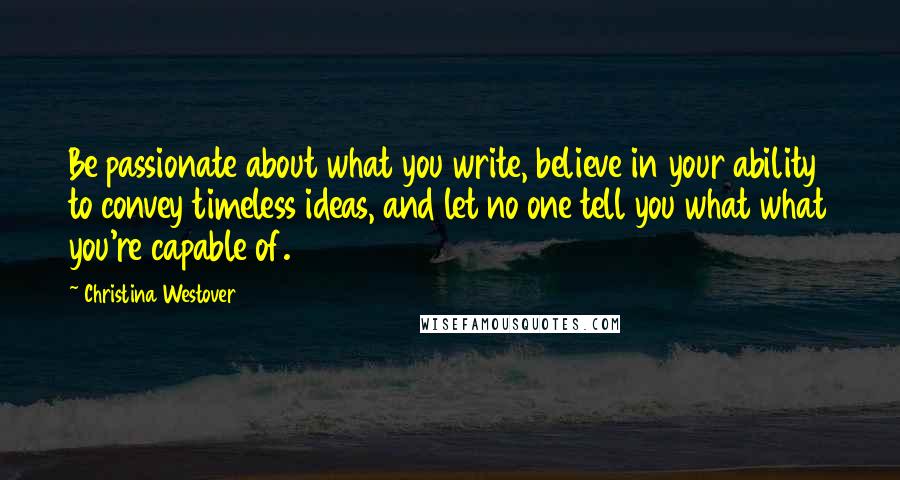 Christina Westover Quotes: Be passionate about what you write, believe in your ability to convey timeless ideas, and let no one tell you what what you're capable of.