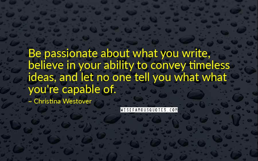 Christina Westover Quotes: Be passionate about what you write, believe in your ability to convey timeless ideas, and let no one tell you what what you're capable of.