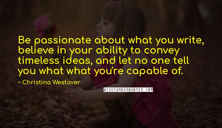 Christina Westover Quotes: Be passionate about what you write, believe in your ability to convey timeless ideas, and let no one tell you what what you're capable of.