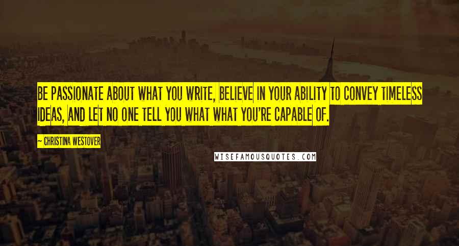 Christina Westover Quotes: Be passionate about what you write, believe in your ability to convey timeless ideas, and let no one tell you what what you're capable of.