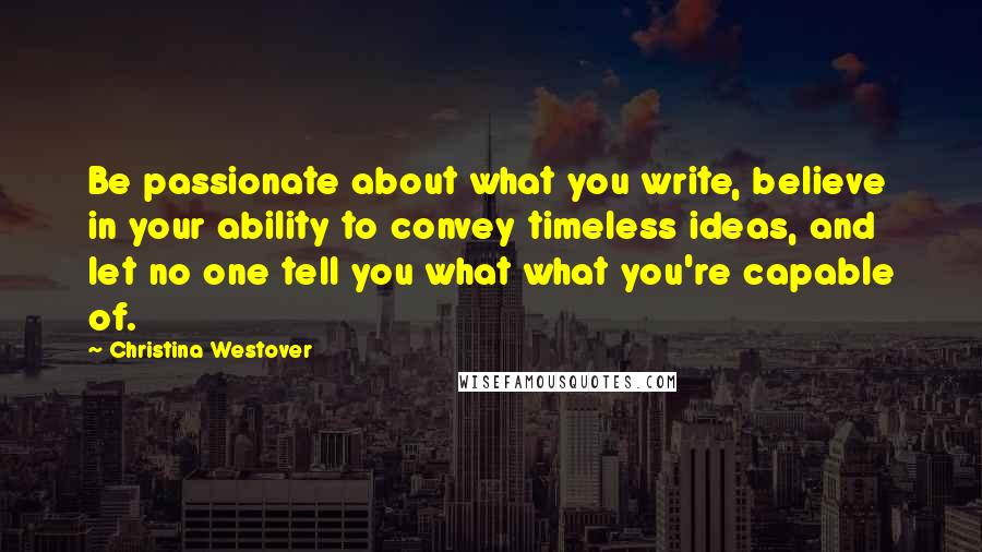 Christina Westover Quotes: Be passionate about what you write, believe in your ability to convey timeless ideas, and let no one tell you what what you're capable of.