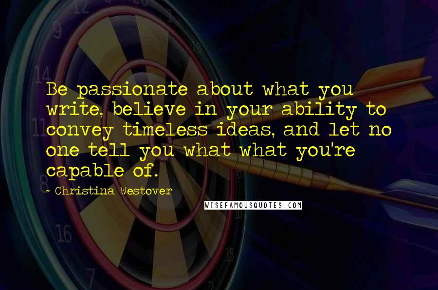 Christina Westover Quotes: Be passionate about what you write, believe in your ability to convey timeless ideas, and let no one tell you what what you're capable of.