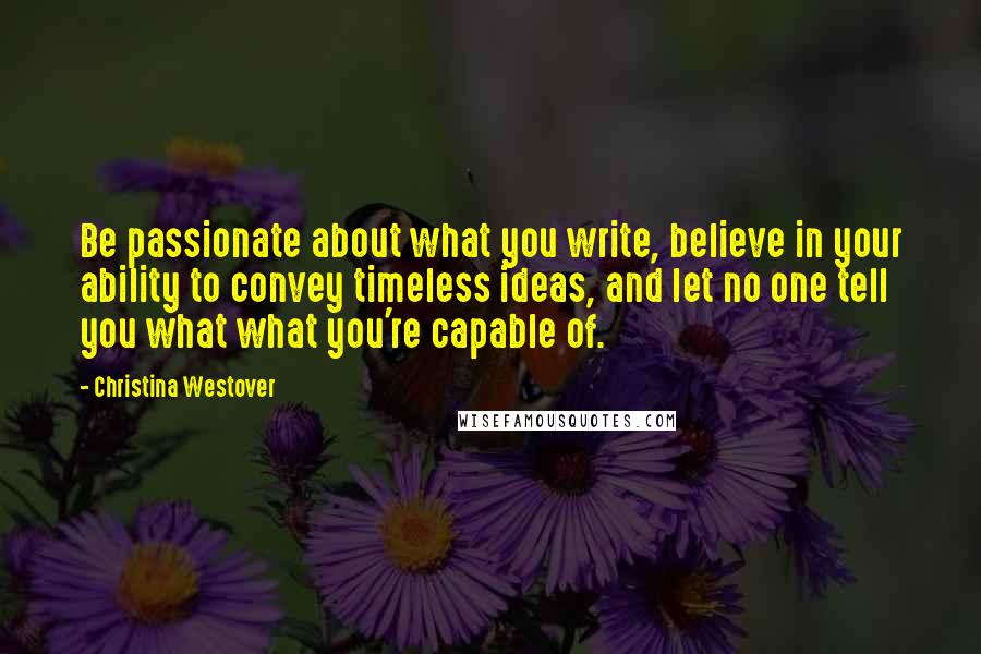 Christina Westover Quotes: Be passionate about what you write, believe in your ability to convey timeless ideas, and let no one tell you what what you're capable of.