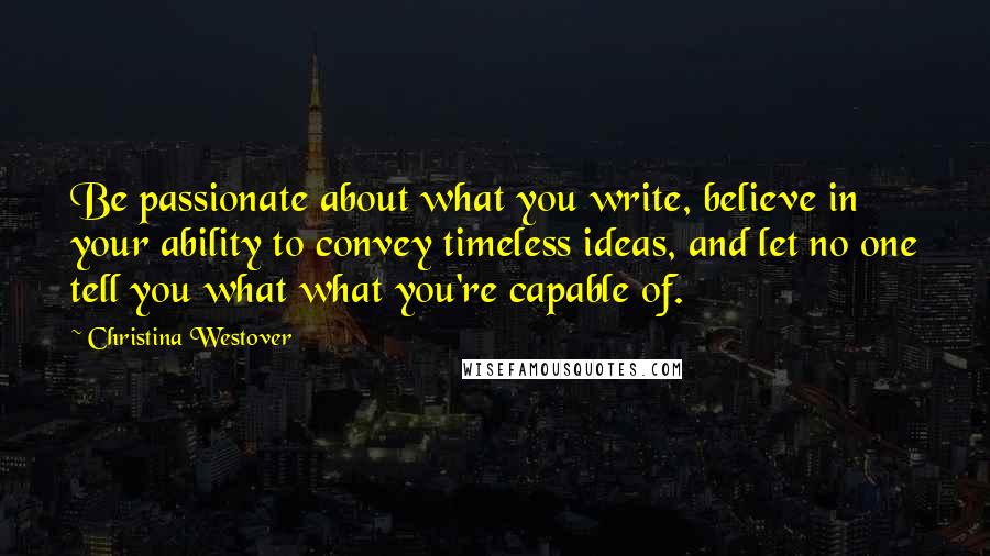 Christina Westover Quotes: Be passionate about what you write, believe in your ability to convey timeless ideas, and let no one tell you what what you're capable of.