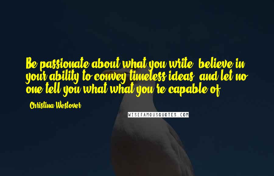 Christina Westover Quotes: Be passionate about what you write, believe in your ability to convey timeless ideas, and let no one tell you what what you're capable of.