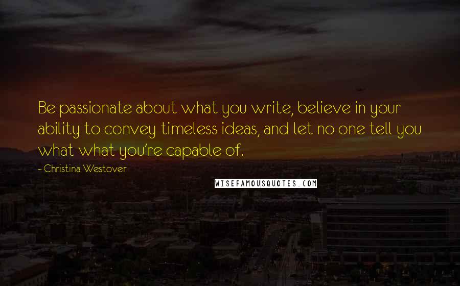 Christina Westover Quotes: Be passionate about what you write, believe in your ability to convey timeless ideas, and let no one tell you what what you're capable of.