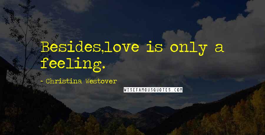 Christina Westover Quotes: Besides,love is only a feeling.