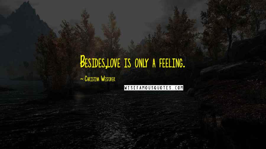 Christina Westover Quotes: Besides,love is only a feeling.