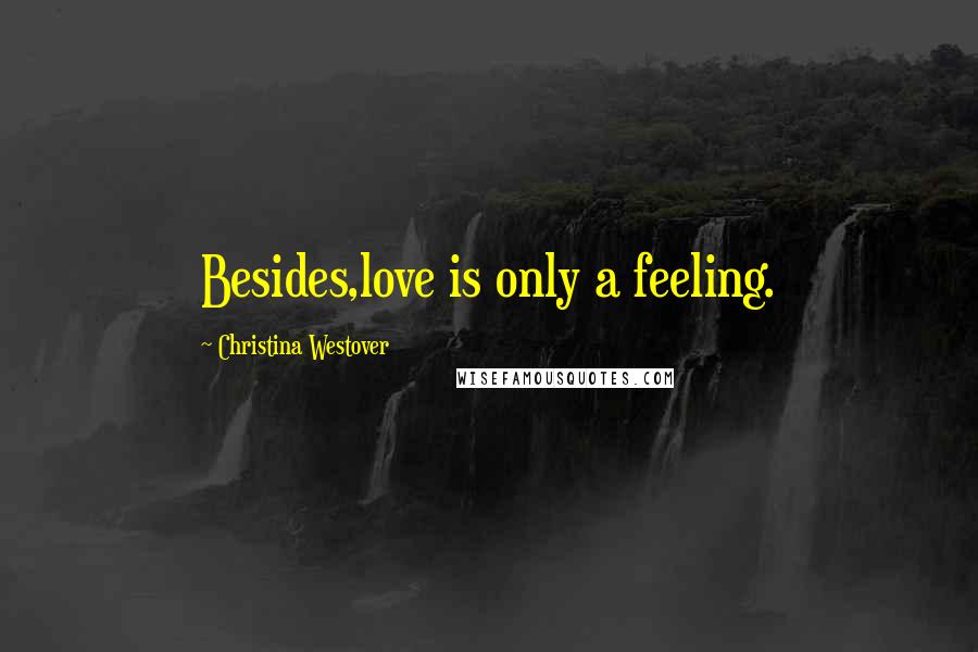 Christina Westover Quotes: Besides,love is only a feeling.