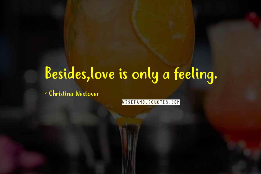 Christina Westover Quotes: Besides,love is only a feeling.