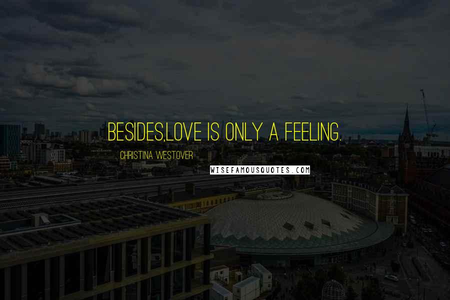 Christina Westover Quotes: Besides,love is only a feeling.