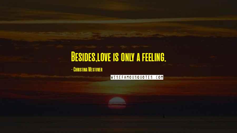 Christina Westover Quotes: Besides,love is only a feeling.