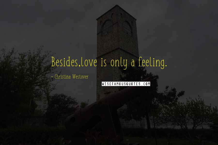 Christina Westover Quotes: Besides,love is only a feeling.